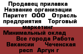 Продавец прилавка › Название организации ­ Паритет, ООО › Отрасль предприятия ­ Торговый маркетинг › Минимальный оклад ­ 28 000 - Все города Работа » Вакансии   . Чеченская респ.,Аргун г.